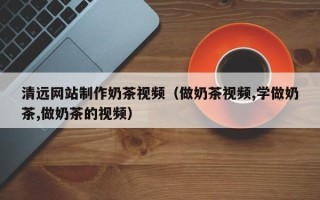 遂宁清远网站制作奶茶视频（做奶茶视频,学做奶茶,做奶茶的视频）