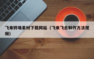 遂宁飞来转场素材下载网站（飞来飞去制作方法视频）
