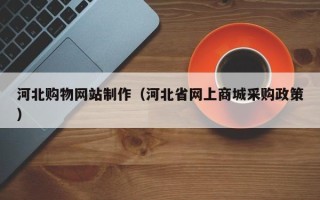 遂宁河北购物网站制作（河北省网上商城采购政策）