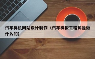 遂宁汽车样机网站设计制作（汽车样板工程师是做什么的）