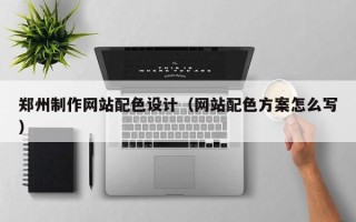 遂宁郑州制作网站配色设计（网站配色方案怎么写）